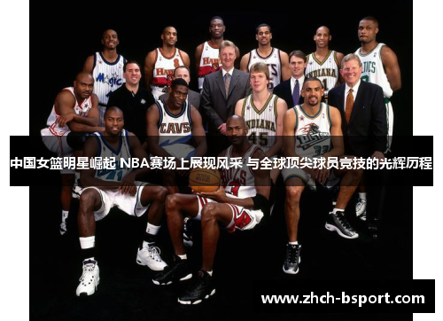 中国女篮明星崛起 NBA赛场上展现风采 与全球顶尖球员竞技的光辉历程