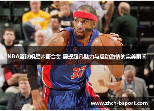 NBA篮球明星帅哥合集 展现超凡魅力与运动激情的完美瞬间