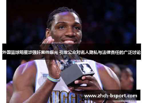 外国篮球明星涉强奸案件曝光 引发公众对名人隐私与法律责任的广泛讨论 外国篮球明星涉强奸案件曝光 引发公众对名人隐私与法律责任的广泛讨论