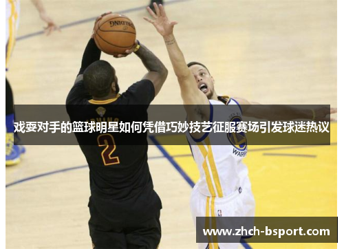 戏耍对手的篮球明星如何凭借巧妙技艺征服赛场引发球迷热议 戏耍对手的篮球明星如何凭借巧妙技艺征服赛场引发球迷热议