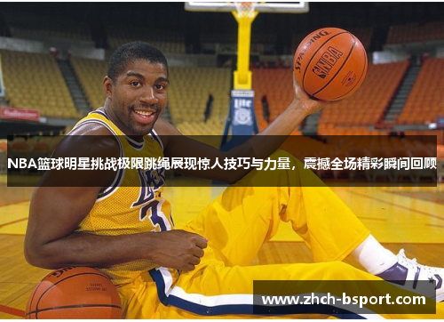 NBA篮球明星挑战极限跳绳展现惊人技巧与力量，震撼全场精彩瞬间回顾