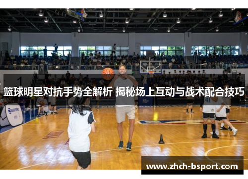 篮球明星对抗手势全解析 揭秘场上互动与战术配合技巧 篮球明星对抗手势全解析 揭秘场上互动与战术配合技巧