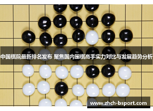 中国棋院最新排名发布 聚焦国内围棋高手实力对比与发展趋势分析